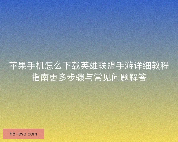 苹果手机怎么下载英雄联盟手游详细教程指南更多步骤与常见问题解答 苹果手机怎么下载英雄联盟手游详细教程指南更多步骤与常见问题解答