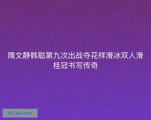 隋文静韩聪第九次出战夺花样滑冰双人滑桂冠书写传奇 隋文静韩聪第九次出战夺花样滑冰双人滑桂冠书写传奇