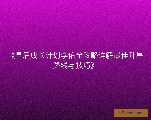 《皇后成长计划李佑全攻略详解最佳升星路线与技巧》