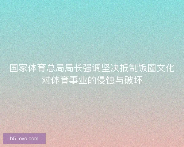 国家体育总局局长强调坚决抵制饭圈文化对体育事业的侵蚀与破坏