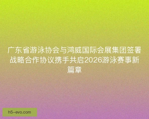 广东省游泳协会与鸿威国际会展集团签署战略合作协议携手共启2026游泳赛事新篇章