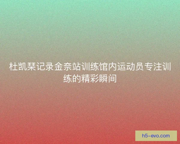 杜凯琹记录金奈站训练馆内运动员专注训练的精彩瞬间
