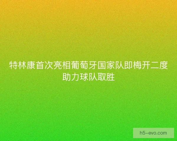 特林康首次亮相葡萄牙国家队即梅开二度助力球队取胜