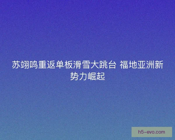 苏翊鸣重返单板滑雪大跳台 福地亚洲新势力崛起