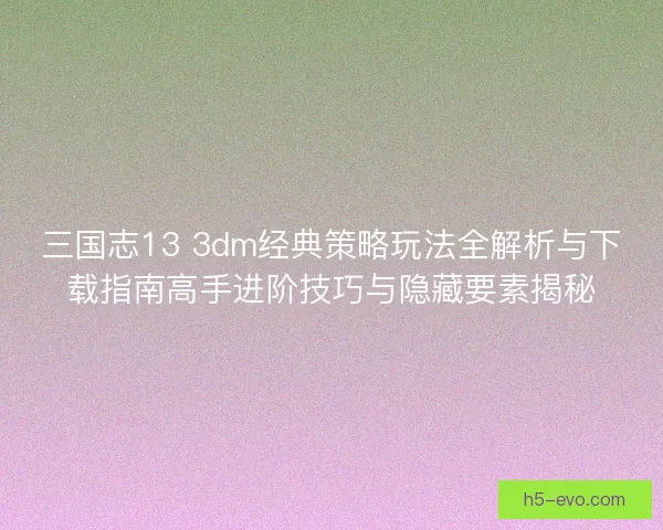 三国志13 3dm经典策略玩法全解析与下载指南高手进阶技巧与隐藏要素揭秘