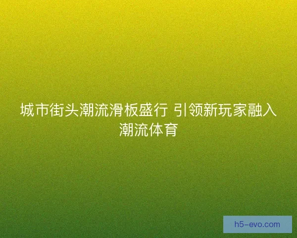 城市街头潮流滑板盛行 引领新玩家融入潮流体育