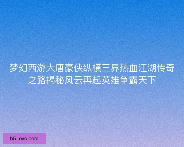 梦幻西游大唐豪侠纵横三界热血江湖传奇之路揭秘风云再起英雄争霸天下