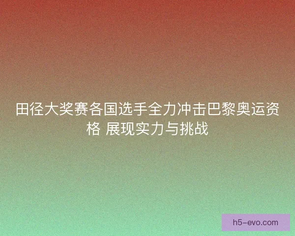 田径大奖赛各国选手全力冲击巴黎奥运资格 展现实力与挑战