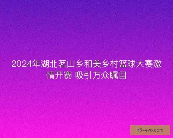 2024年湖北茗山乡和美乡村篮球大赛激情开赛 吸引万众瞩目
