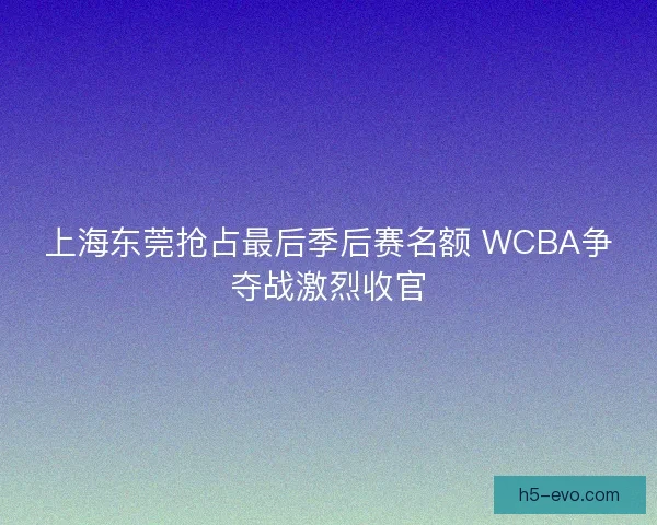 上海东莞抢占最后季后赛名额 WCBA争夺战激烈收官
