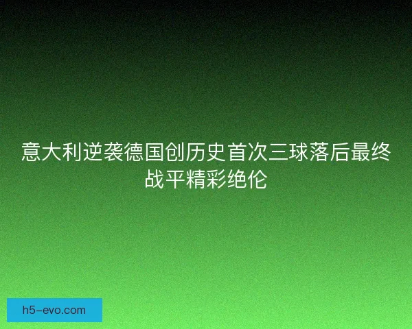 意大利逆袭德国创历史首次三球落后最终战平精彩绝伦