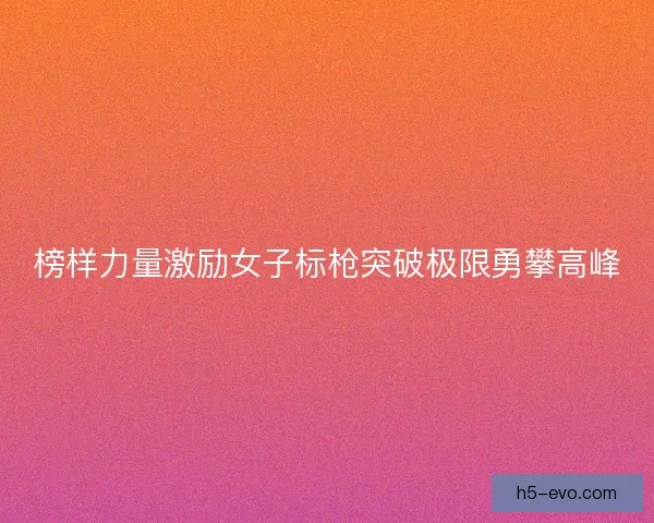 榜样力量激励女子标枪突破极限勇攀高峰