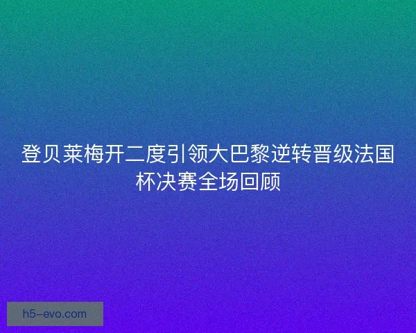 登贝莱梅开二度引领大巴黎逆转晋级法国杯决赛全场回顾
