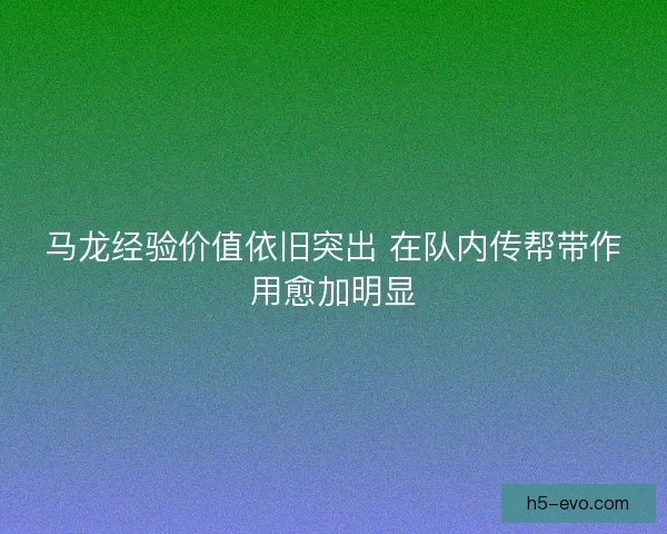 马龙经验价值依旧突出 在队内传帮带作用愈加明显 马龙经验价值依旧突出 在队内传帮带作用愈加明显