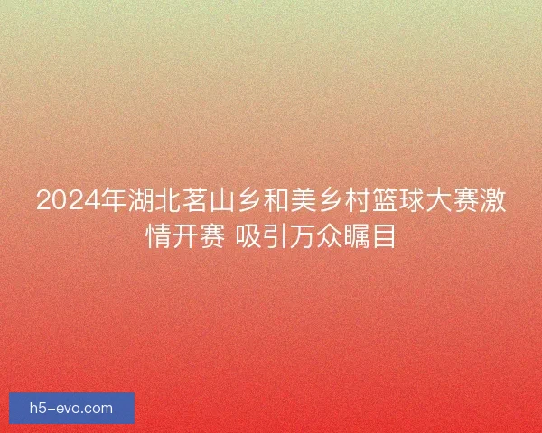 2024年湖北茗山乡和美乡村篮球大赛激情开赛 吸引万众瞩目