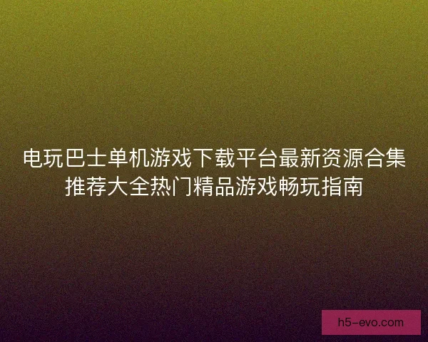 电玩巴士单机游戏下载平台最新资源合集推荐大全热门精品游戏畅玩指南
