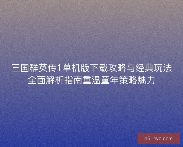三国群英传1单机版下载攻略与经典玩法全面解析指南重温童年策略魅力 三国群英传1单机版下载攻略与经典玩法全面解析指南重温童年策略魅力