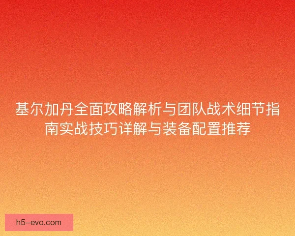 基尔加丹全面攻略解析与团队战术细节指南实战技巧详解与装备配置推荐