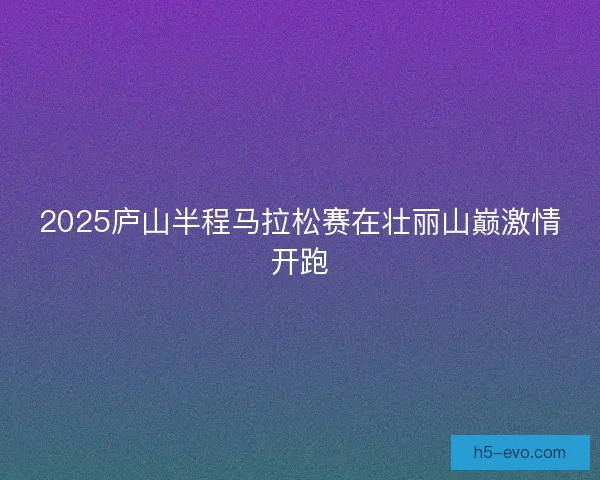2025庐山半程马拉松赛在壮丽山巅激情开跑