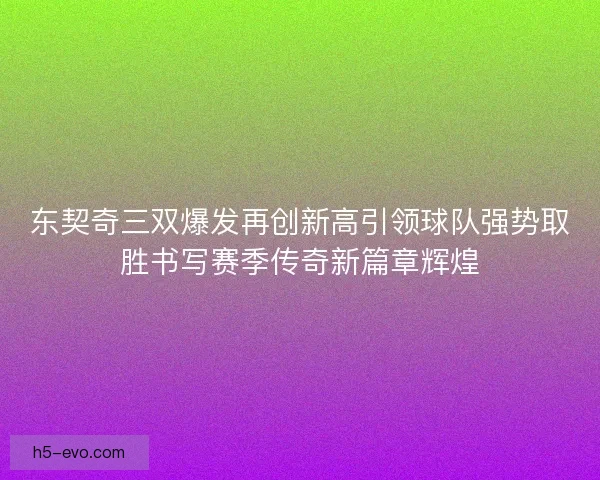 东契奇三双爆发再创新高引领球队强势取胜书写赛季传奇新篇章辉煌