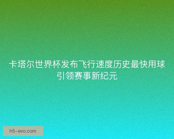 卡塔尔世界杯发布飞行速度历史最快用球引领赛事新纪元