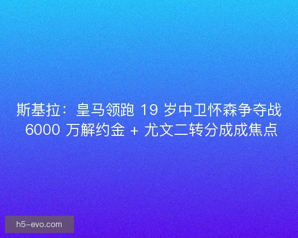 斯基拉：皇马领跑 19 岁中卫怀森争夺战 6000 万解约金 + 尤文二转分成成焦点