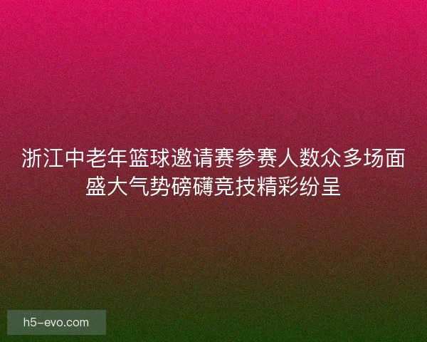 浙江中老年篮球邀请赛参赛人数众多场面盛大气势磅礴竞技精彩纷呈