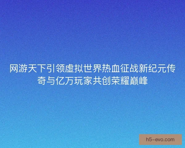 网游天下引领虚拟世界热血征战新纪元传奇与亿万玩家共创荣耀巅峰
