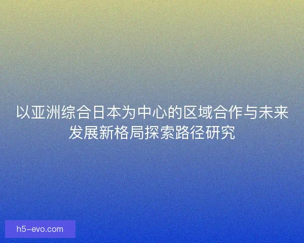 以亚洲综合日本为中心的区域合作与未来发展新格局探索路径研究