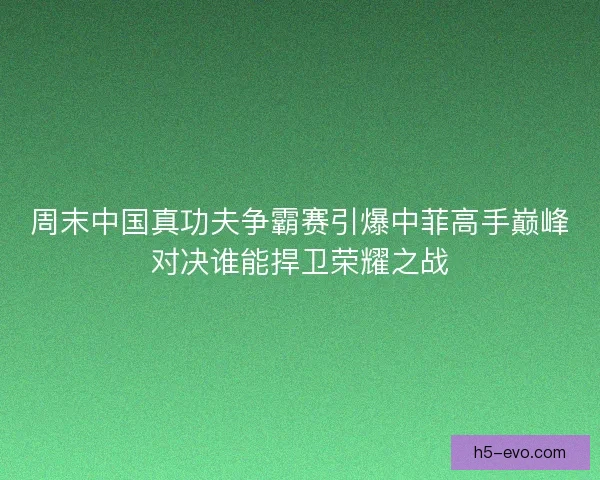 周末中国真功夫争霸赛引爆中菲高手巅峰对决谁能捍卫荣耀之战