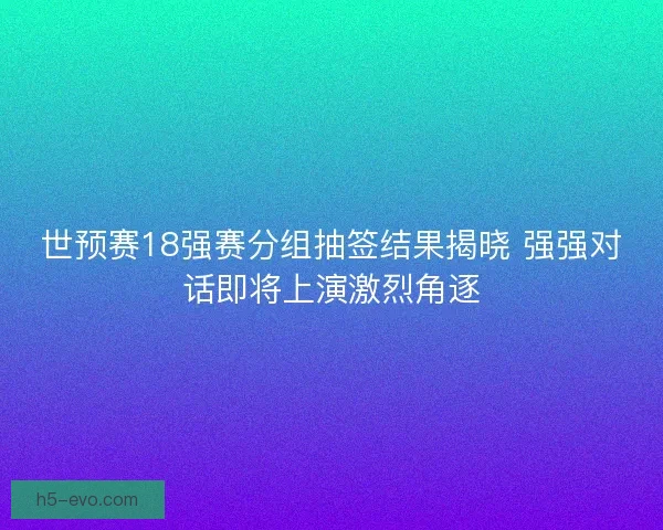 世预赛18强赛分组抽签结果揭晓 强强对话即将上演激烈角逐
