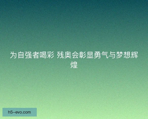 为自强者喝彩 残奥会彰显勇气与梦想辉煌